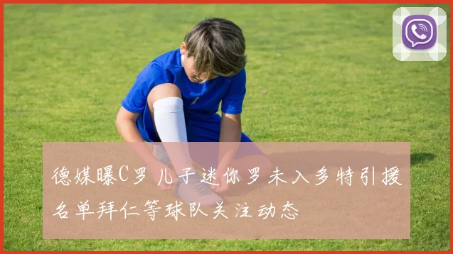 德媒曝C罗儿子迷你罗未入多特引援名单拜仁等球队关注动态