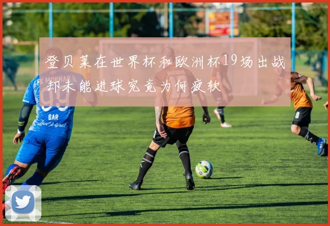 登贝莱在世界杯和欧洲杯19场出战却未能进球究竟为何疲软