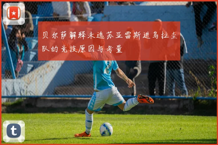 贝尔萨解释未选苏亚雷斯进乌拉圭队的竞技原因与考量