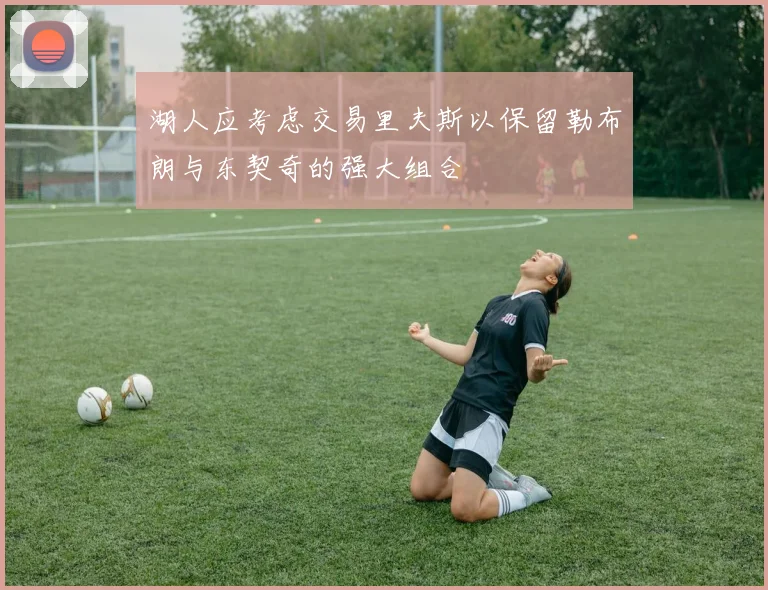 湖人应考虑交易里夫斯以保留勒布朗与东契奇的强大组合