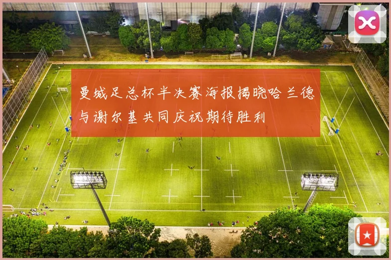 曼城足总杯半决赛海报揭晓哈兰德与谢尔基共同庆祝期待胜利