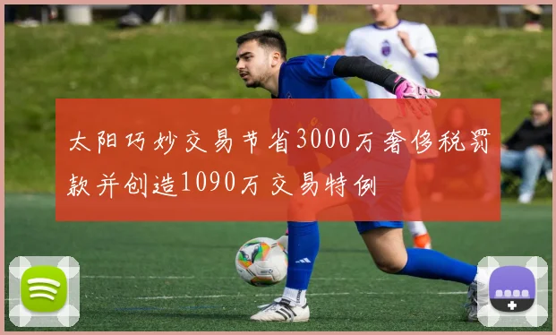 太阳巧妙交易节省3000万奢侈税罚款并创造1090万交易特例