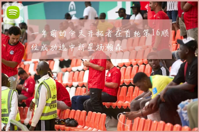 一年前的今天开拓者在首轮第16顺位成功选中新星杨瀚森
