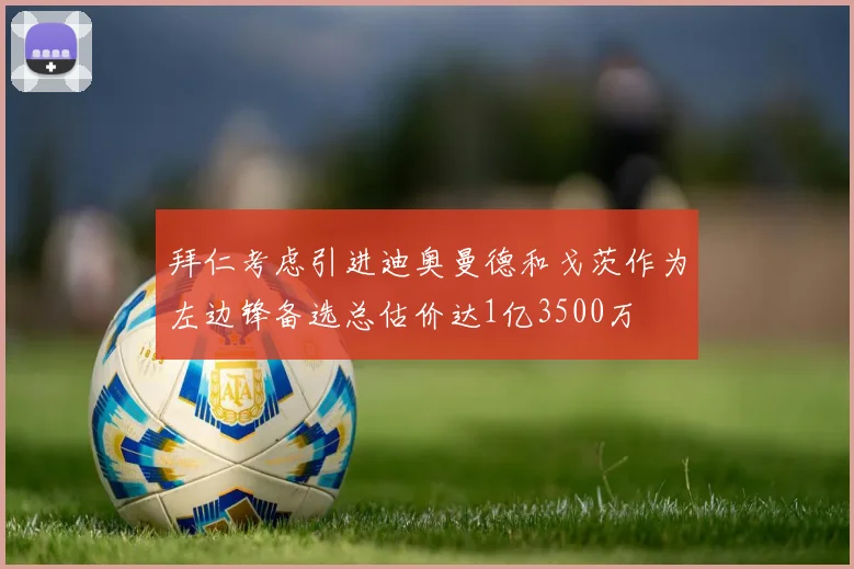 拜仁考虑引进迪奥曼德和戈茨作为左边锋备选总估价达1亿3500万