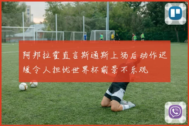阿邦拉霍直言斯通斯上场后动作迟缓令人担忧世界杯前景不乐观