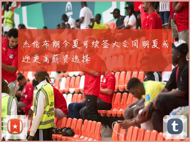 杰伦布朗今夏可续签大合同明夏或迎更高薪资选择