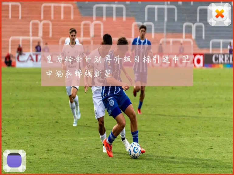 皇马转会计划再升级目标引进中卫中场和锋线新星