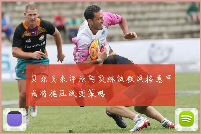 贝尔戈米评论阿莫林执教风格意甲或将施压改变策略