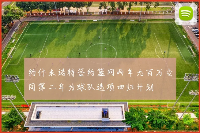 约什米诺特签约篮网两年九百万合同第二年为球队选项回归计划