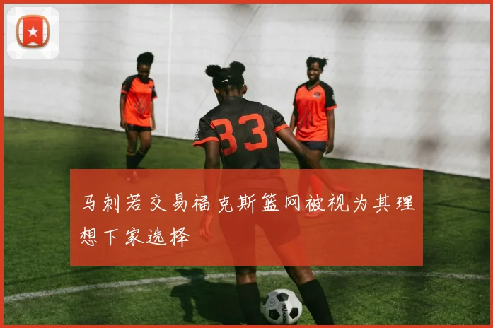 马刺若交易福克斯篮网被视为其理想下家选择