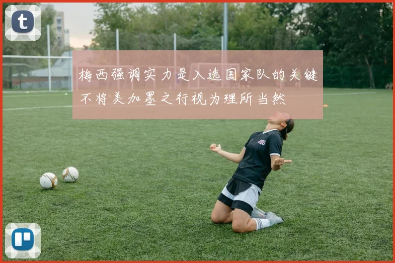 梅西强调实力是入选国家队的关键不将美加墨之行视为理所当然