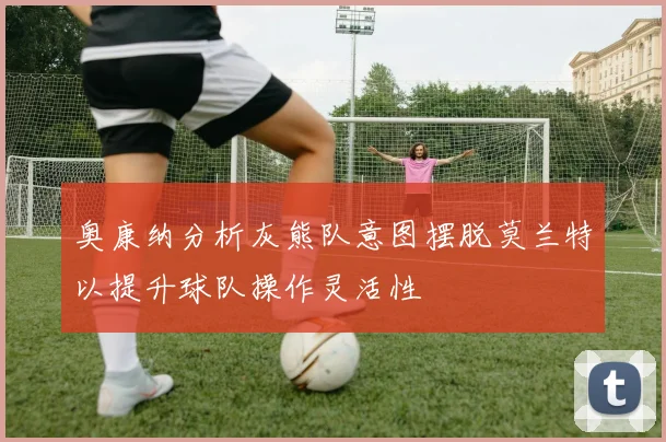 奥康纳分析灰熊队意图摆脱莫兰特以提升球队操作灵活性