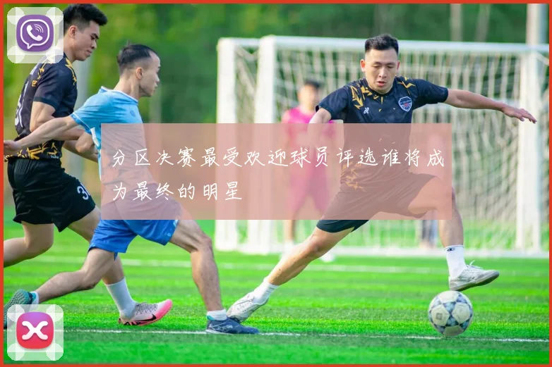 分区决赛最受欢迎球员评选谁将成为最终的明星